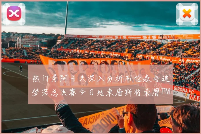 热门秀阿卡夫深入分析布伦森与追梦若总决赛今日结束唐斯将荣膺FMVP