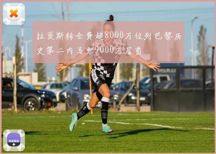 拉莫斯转会费超8000万位列巴黎历史第二内马尔9000万居首