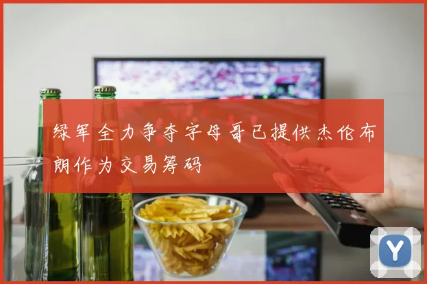绿军全力争夺字母哥已提供杰伦布朗作为交易筹码