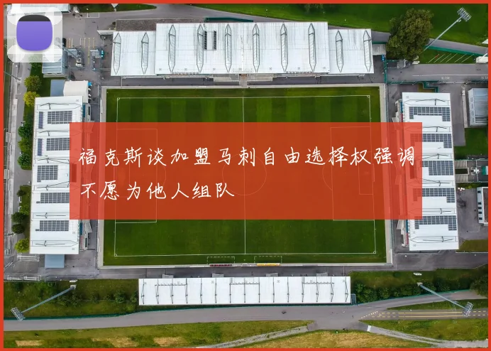 福克斯谈加盟马刺自由选择权强调不愿为他人组队