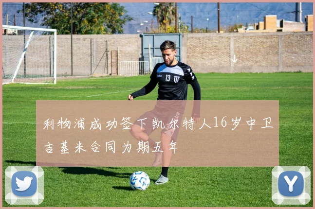 利物浦成功签下凯尔特人16岁中卫吉基米合同为期五年