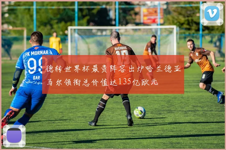德转世界杯最贵阵容出炉哈兰德亚马尔领衔总价值达135亿欧元