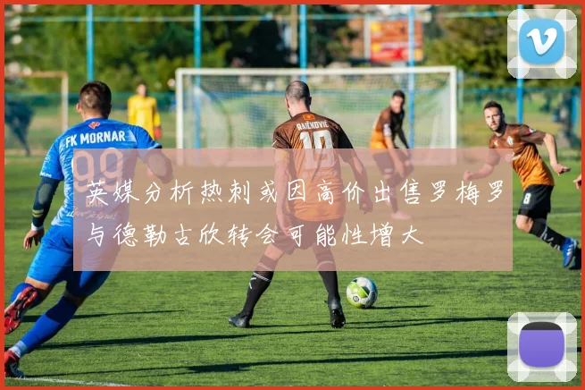 英媒分析热刺或因高价出售罗梅罗与德勒古欣转会可能性增大