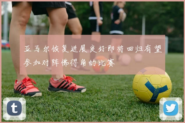 亚马尔恢复进展良好即将回归有望参加对阵佛得角的比赛