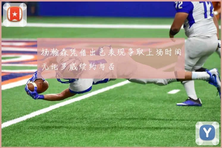 杨瀚森凭借出色表现争取上场时间无论罗威续约与否