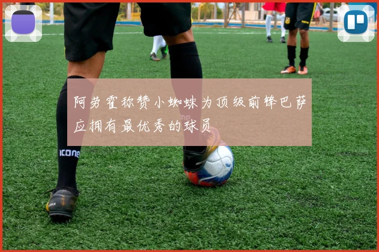 阿劳霍称赞小蜘蛛为顶级前锋巴萨应拥有最优秀的球员