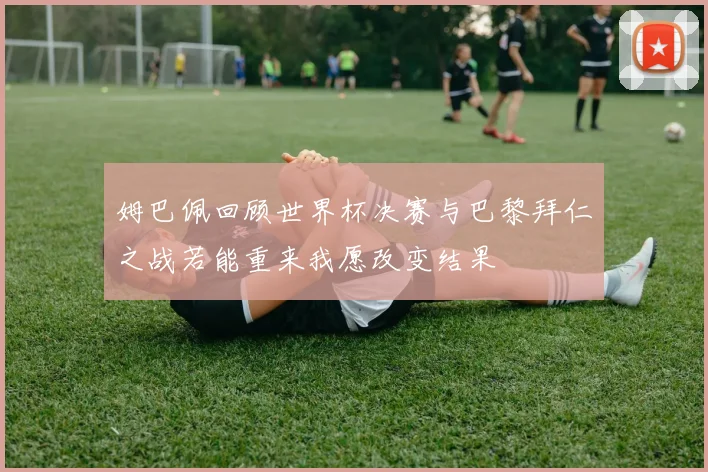 姆巴佩回顾世界杯决赛与巴黎拜仁之战若能重来我愿改变结果