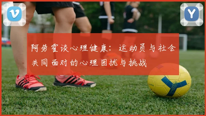 阿劳霍谈心理健康：运动员与社会共同面对的心理困扰与挑战