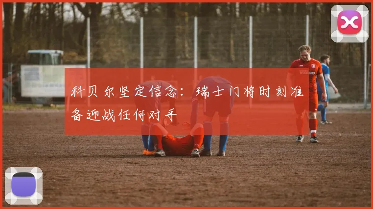 科贝尔坚定信念：瑞士门将时刻准备迎战任何对手
