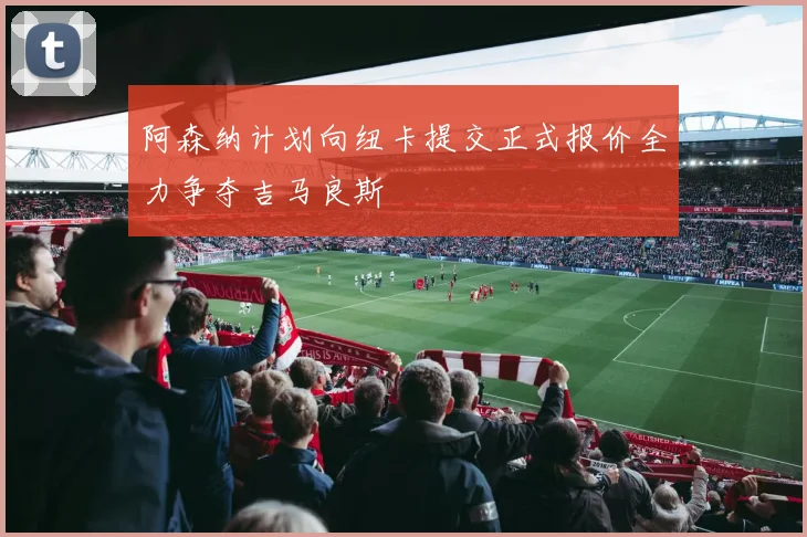 阿森纳计划向纽卡提交正式报价全力争夺吉马良斯