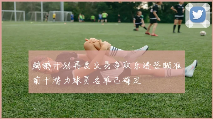 鹈鹕计划再度交易争取乐透签瞄准前十潜力球员名单已确定