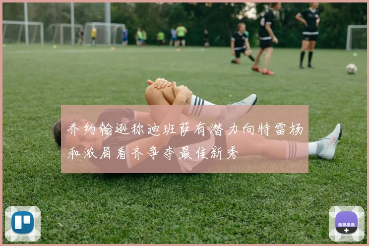 乔约翰逊称迪班萨有潜力向特雷杨和浓眉看齐争夺最佳新秀