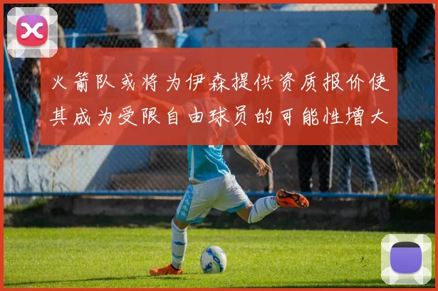 火箭队或将为伊森提供资质报价使其成为受限自由球员的可能性增大