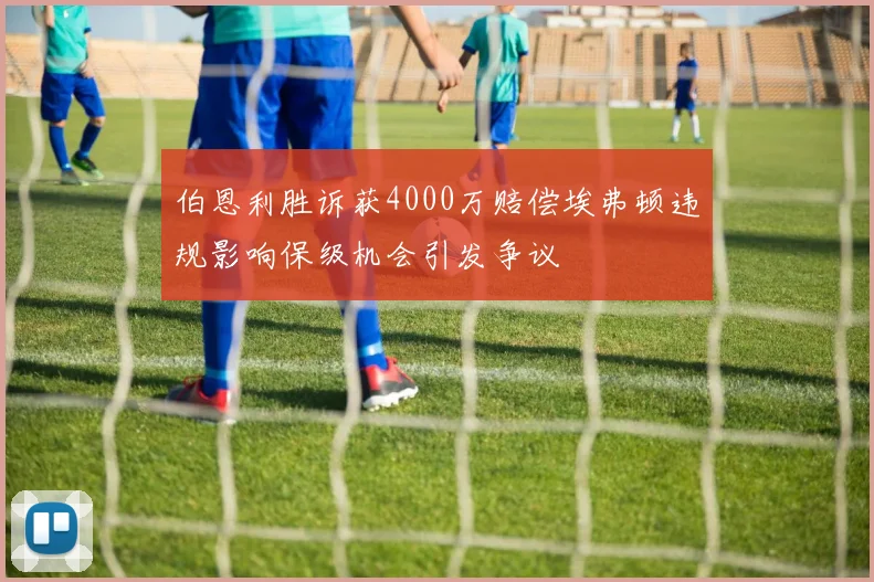 伯恩利胜诉获4000万赔偿埃弗顿违规影响保级机会引发争议