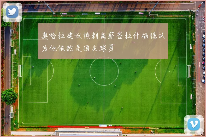 奥哈拉建议热刺高薪签拉什福德认为他依然是顶尖球员