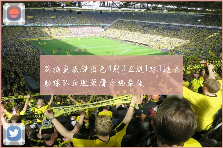 恩梅查表现出色4射3正进1球1造点助球队获胜荣膺全场最佳