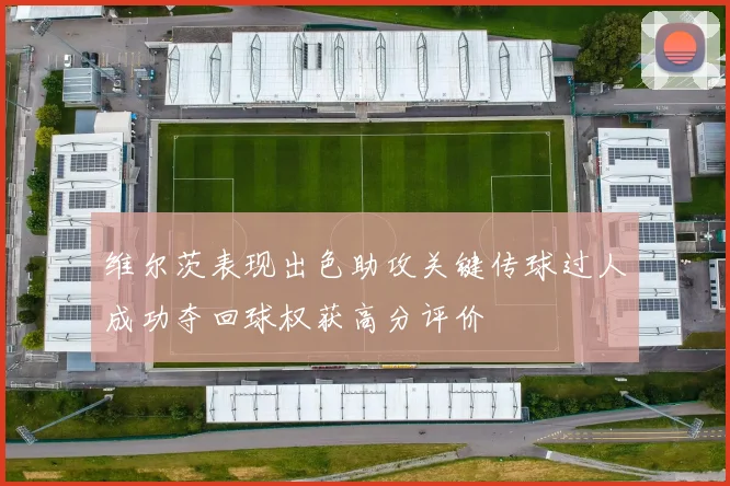 维尔茨表现出色助攻关键传球过人成功夺回球权获高分评价