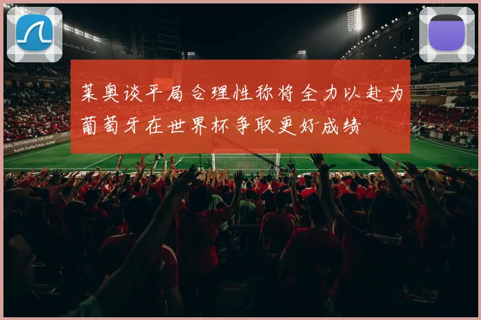 莱奥谈平局合理性称将全力以赴为葡萄牙在世界杯争取更好成绩