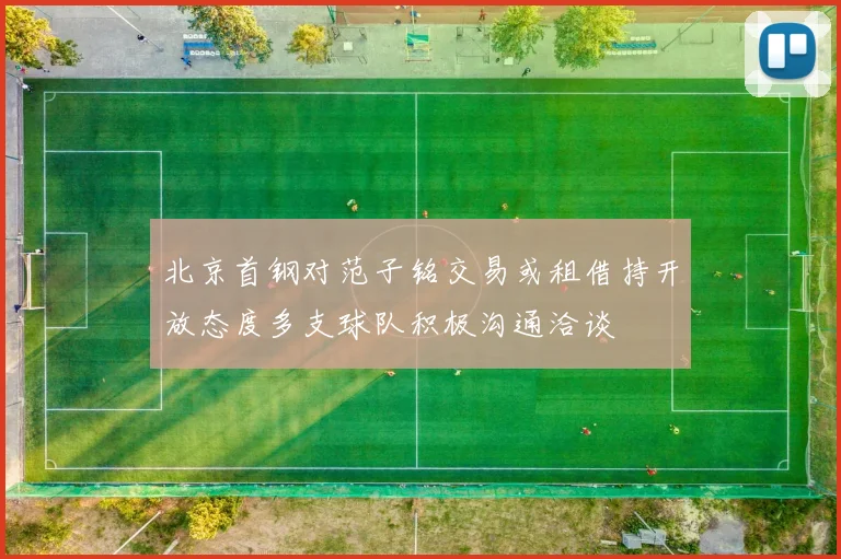 北京首钢对范子铭交易或租借持开放态度多支球队积极沟通洽谈