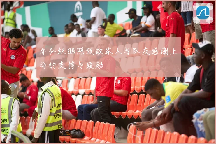 李弘权晒照致敬家人与队友感谢上海的支持与鼓励
